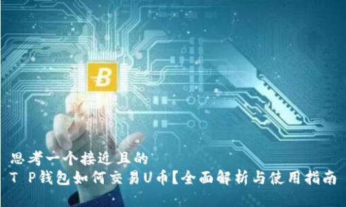 思考一个接近且的
T P钱包如何交易U币?全面解析与使用指南